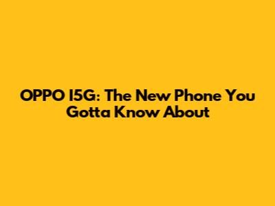 OPPO I5G: The New Phone You Gotta Know About