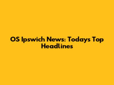 OS Ipswich News: Today's Top Headlines