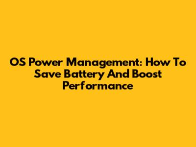 OS Power Management: How To Save Battery And Boost Performance