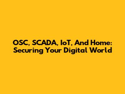 OSC, SCADA, IoT, And Home: Securing Your Digital World