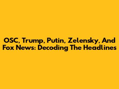 OSC, Trump, Putin, Zelensky, And Fox News: Decoding The Headlines