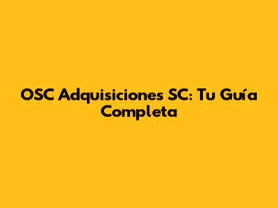 OSC Adquisiciones SC: Tu Guía Completa