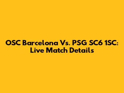 OSC Barcelona Vs. PSG SC6 1SC: Live Match Details