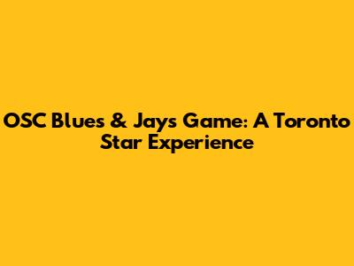 OSC Blues & Jays Game: A Toronto Star Experience