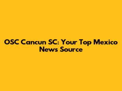 OSC Cancun SC: Your Top Mexico News Source