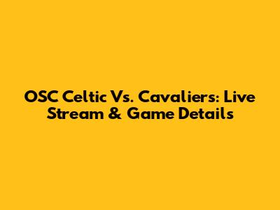 OSC Celtic Vs. Cavaliers: Live Stream & Game Details