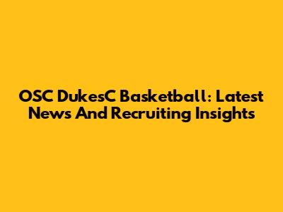 OSC DukesC Basketball: Latest News And Recruiting Insights