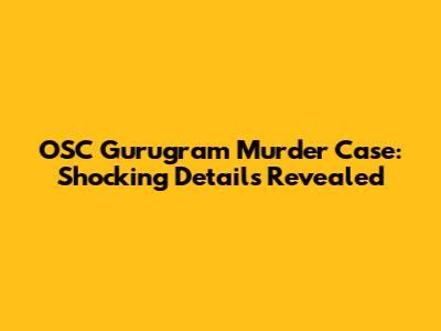 OSC Gurugram Murder Case: Shocking Details Revealed