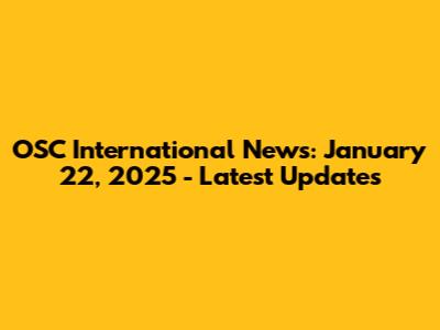 OSC International News: January 22, 2025 - Latest Updates
