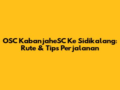 OSC KabanjaheSC Ke Sidikalang: Rute & Tips Perjalanan