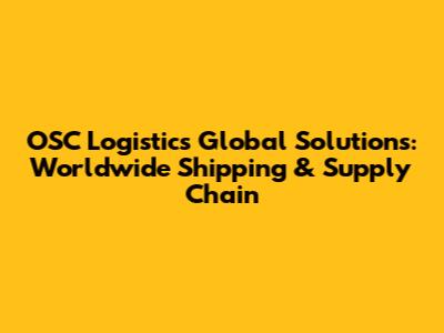 OSC Logistics Global Solutions: Worldwide Shipping & Supply Chain