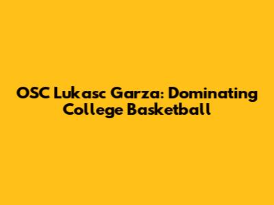 OSC Lukasc Garza: Dominating College Basketball