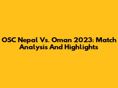 OSC Nepal Vs. Oman 2023: Match Analysis And Highlights