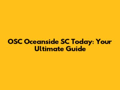 OSC Oceanside SC Today: Your Ultimate Guide