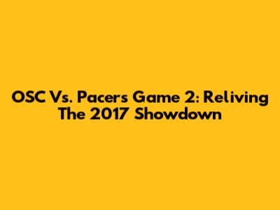OSC Vs. Pacers Game 2: Reliving The 2017 Showdown