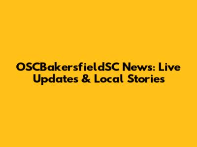 OSCBakersfieldSC News: Live Updates & Local Stories