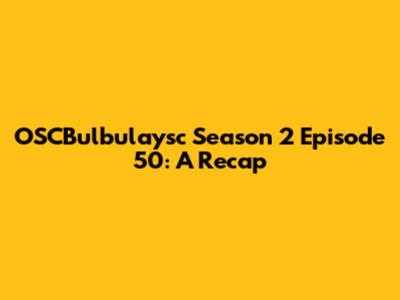 OSCBulbulaysc Season 2 Episode 50: A Recap