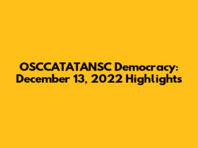 OSCCATATANSC Democracy: December 13, 2022 Highlights