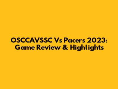 OSCCAVSSC Vs Pacers 2023: Game Review & Highlights