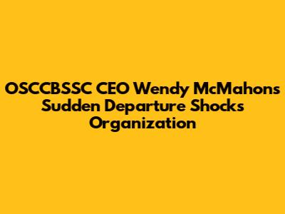 OSCCBSSC CEO Wendy McMahon's Sudden Departure Shocks Organization