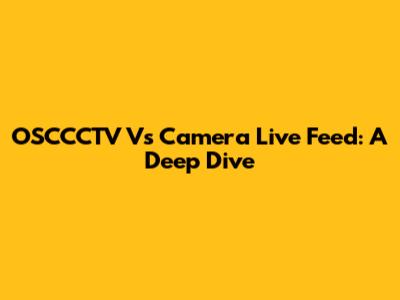 OSCCCTV Vs Camera Live Feed: A Deep Dive