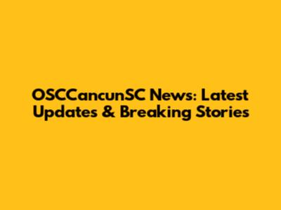 OSCCancunSC News: Latest Updates & Breaking Stories