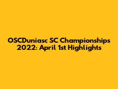 OSCDuniasc SC Championships 2022: April 1st Highlights