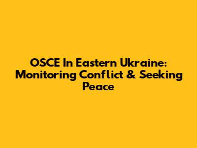 OSCE In Eastern Ukraine: Monitoring Conflict & Seeking Peace