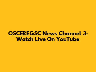OSCEREGSC News Channel 3: Watch Live On YouTube