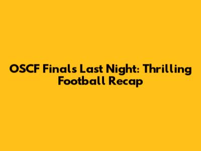 OSCF Finals Last Night: Thrilling Football Recap