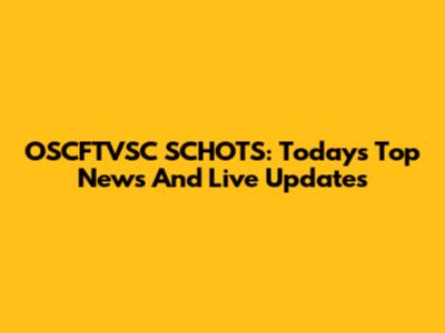 OSCFTVSC SCHOTS: Today's Top News And Live Updates