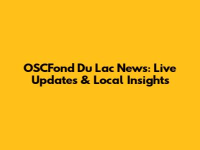OSCFond Du Lac News: Live Updates & Local Insights