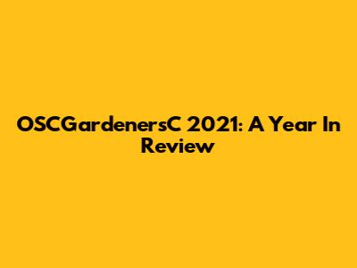 OSCGardenersC 2021: A Year In Review