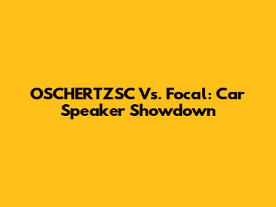 OSCHERTZSC Vs. Focal: Car Speaker Showdown
