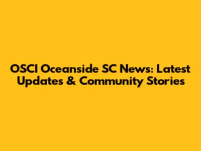 OSCI Oceanside SC News: Latest Updates & Community Stories