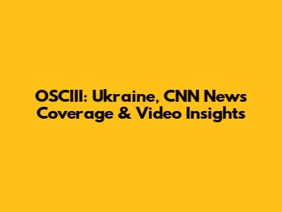OSCIII: Ukraine, CNN News Coverage & Video Insights