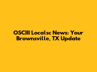 OSCIII Localsc News: Your Brownsville, TX Update