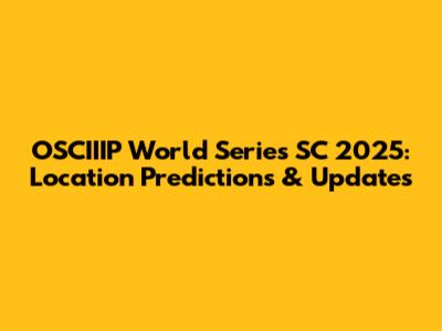 OSCIIIP World Series SC 2025: Location Predictions & Updates
