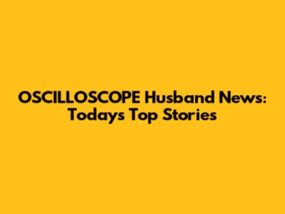 OSCILLOSCOPE Husband News: Today's Top Stories