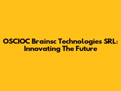 OSCIOC Brainsc Technologies SRL: Innovating The Future