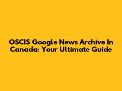 OSCIS Google News Archive In Canada: Your Ultimate Guide