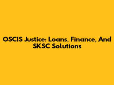 OSCIS Justice: Loans, Finance, And SKSC Solutions
