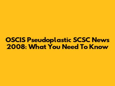 OSCIS Pseudoplastic SCSC News 2008: What You Need To Know