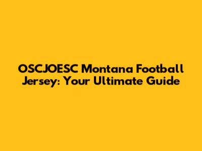 OSCJOESC Montana Football Jersey: Your Ultimate Guide