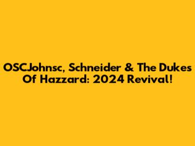 OSCJohnsc, Schneider & The Dukes Of Hazzard: 2024 Revival!