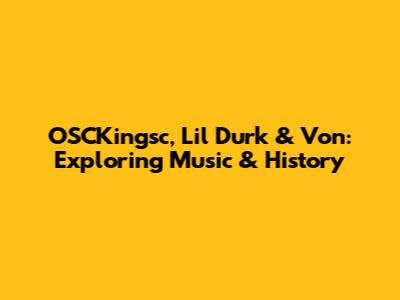 OSCKingsc, Lil Durk & Von: Exploring Music & History