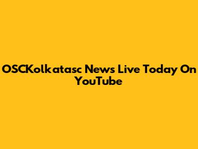 OSCKolkatasc News Live Today On YouTube