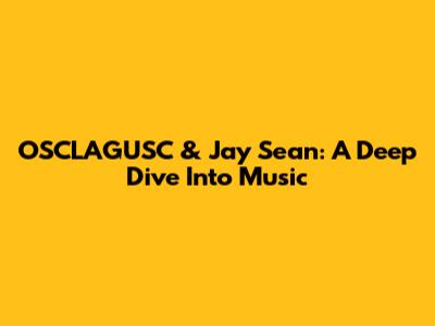 OSCLAGUSC & Jay Sean: A Deep Dive Into Music