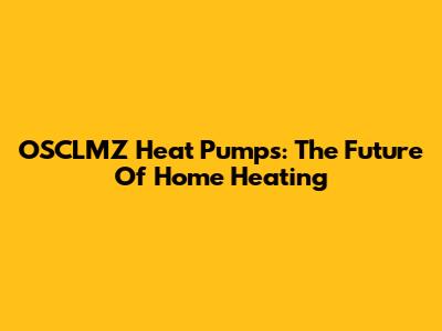 OSCLMZ Heat Pumps: The Future Of Home Heating