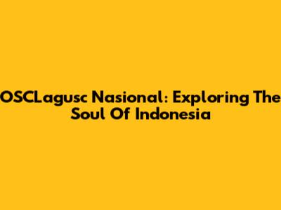 OSCLagusc Nasional: Exploring The Soul Of Indonesia